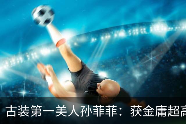 古装第一美人孙菲菲：获金庸超高评价，被导演侄子暴打后星途尽毁