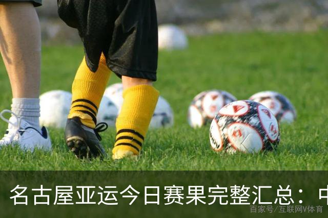 名古屋亚运今日赛果完整汇总：中国队表现如何？明日冲金看点来了