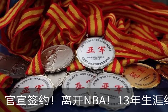 官宣签约！离开NBA！13年生涯结束了