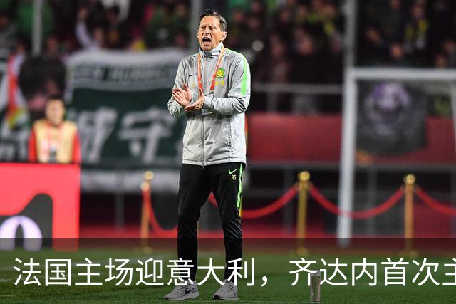 法国主场迎意大利，齐达内首次主场执教