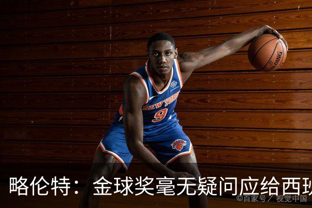 略伦特：金球奖毫无疑问应给西班牙人；全世界都期待马德里德比